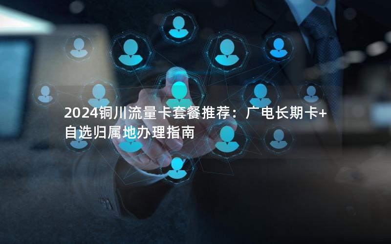 2024铜川流量卡套餐推荐：广电长期卡+自选归属地办理指南