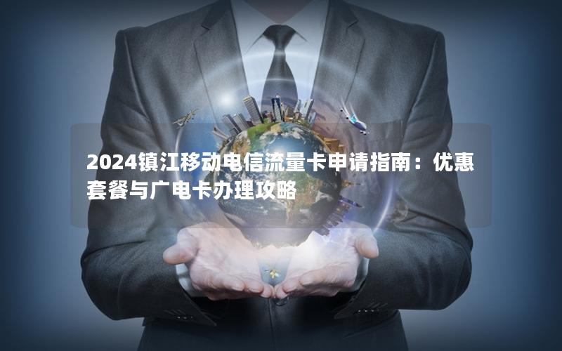2024镇江移动电信流量卡申请指南：优惠套餐与广电卡办理攻略