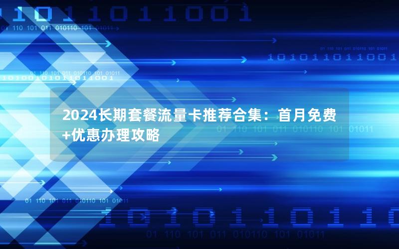 2024长期套餐流量卡推荐合集：首月免费+优惠办理攻略