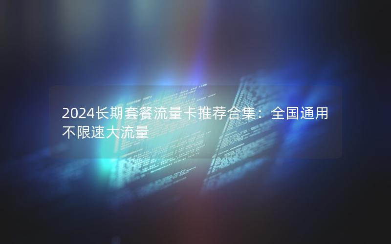 2024长期套餐流量卡推荐合集：全国通用不限速大流量
