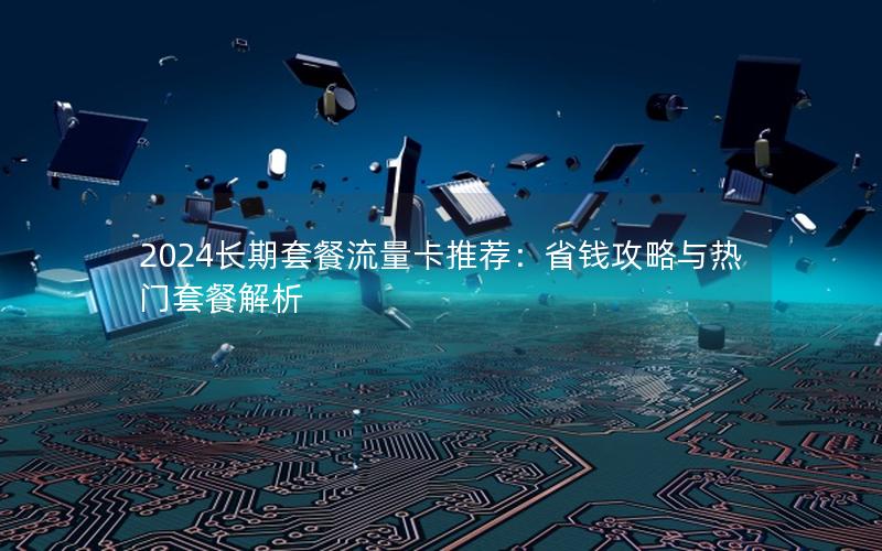 2024长期套餐流量卡推荐：省钱攻略与热门套餐解析