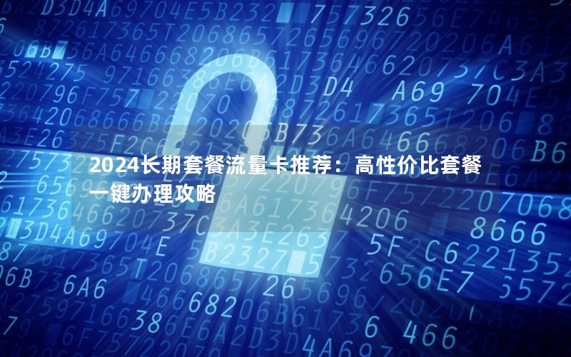2024长期套餐流量卡推荐：高性价比套餐一键办理攻略