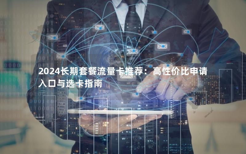 2024长期套餐流量卡推荐：高性价比申请入口与选卡指南