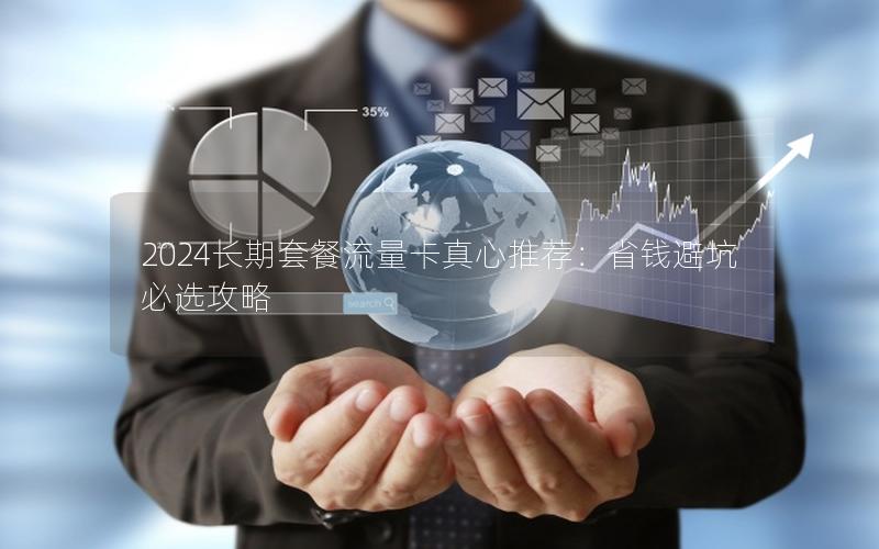 2024长期套餐流量卡真心推荐：省钱避坑必选攻略