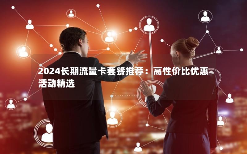 2024长期流量卡套餐推荐：高性价比优惠活动精选