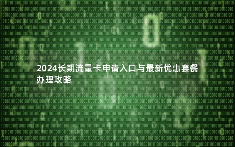 2024长期流量卡申请入口与最新优惠套餐办理攻略