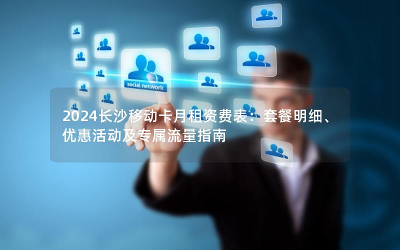2024长沙移动卡月租资费表：套餐明细、优惠活动及专属流量指南