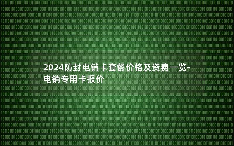 2024防封电销卡套餐价格及资费一览-电销专用卡报价