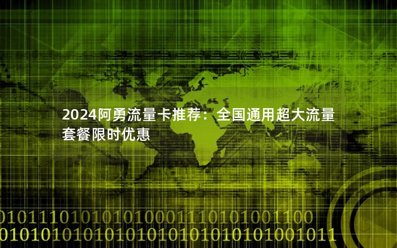 2024阿勇流量卡推荐：全国通用超大流量套餐限时优惠