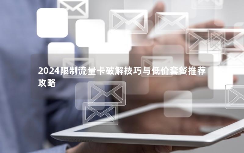 2024限制流量卡破解技巧与低价套餐推荐攻略