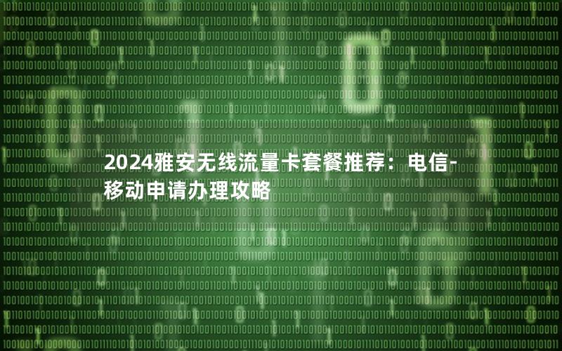 2024雅安无线流量卡套餐推荐：电信-移动申请办理攻略