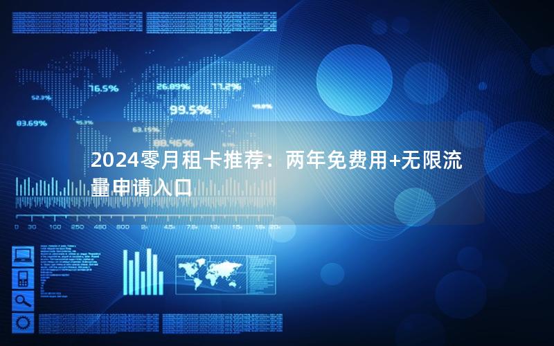 2024零月租卡推荐：两年免费用+无限流量申请入口