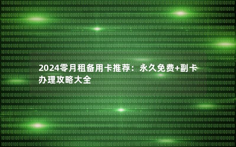 2024零月租备用卡推荐：永久免费+副卡办理攻略大全