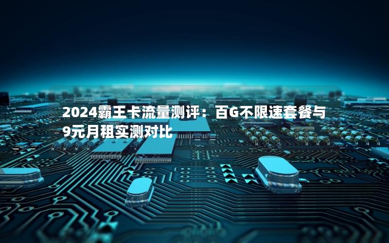2024霸王卡流量测评：百G不限速套餐与9元月租实测对比