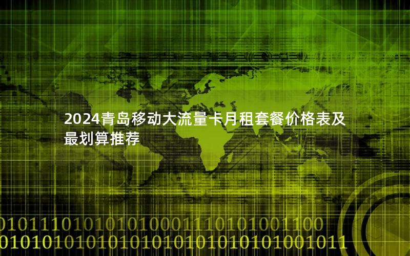 2024青岛移动大流量卡月租套餐价格表及最划算推荐