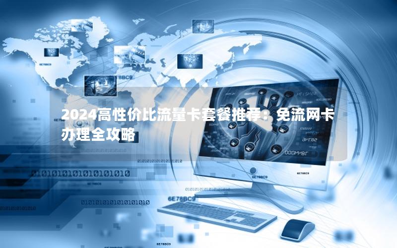2024高性价比流量卡套餐推荐：免流网卡办理全攻略