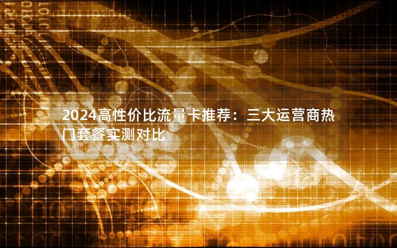 2024高性价比流量卡推荐：三大运营商热门套餐实测对比
