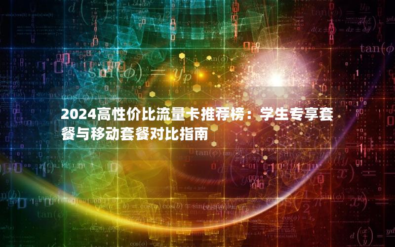 2024高性价比流量卡推荐榜：学生专享套餐与移动套餐对比指南