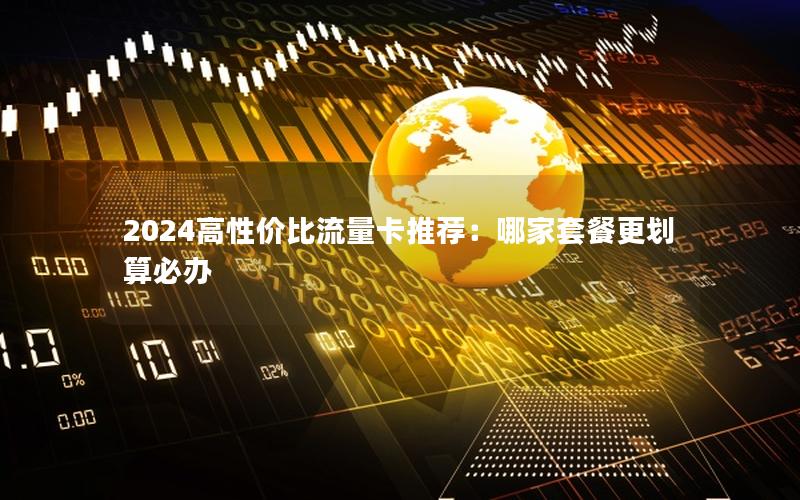 2024高性价比流量卡推荐：哪家套餐更划算必办