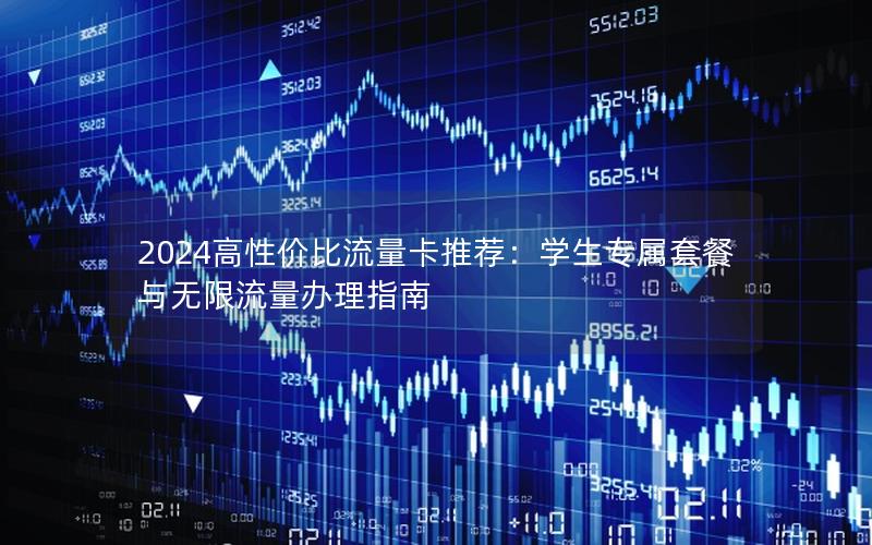 2024高性价比流量卡推荐：学生专属套餐与无限流量办理指南