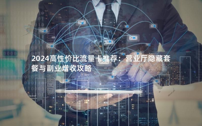 2024高性价比流量卡推荐：营业厅隐藏套餐与副业增收攻略