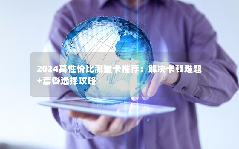 2024高性价比流量卡推荐：解决卡顿难题+套餐选择攻略