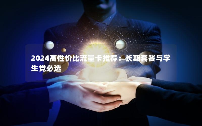 2024高性价比流量卡推荐：长期套餐与学生党必选