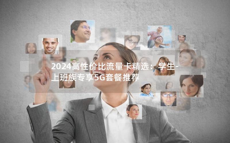 2024高性价比流量卡精选：学生-上班族专享5G套餐推荐