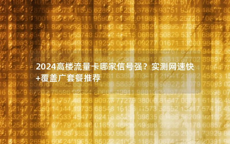 2024高楼流量卡哪家信号强？实测网速快+覆盖广套餐推荐