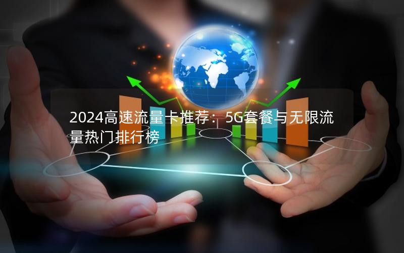 2024高速流量卡推荐：5G套餐与无限流量热门排行榜
