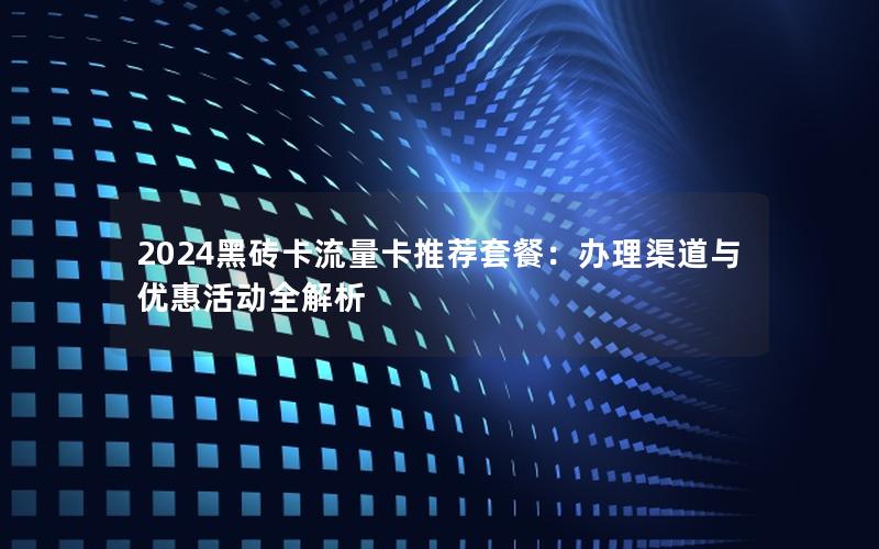 2024黑砖卡流量卡推荐套餐：办理渠道与优惠活动全解析