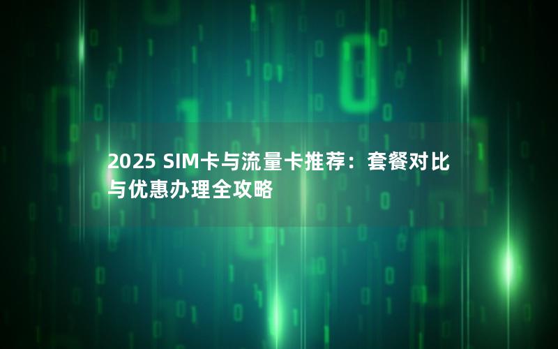2025 SIM卡与流量卡推荐：套餐对比与优惠办理全攻略