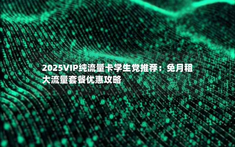 2025VIP纯流量卡学生党推荐：免月租大流量套餐优惠攻略