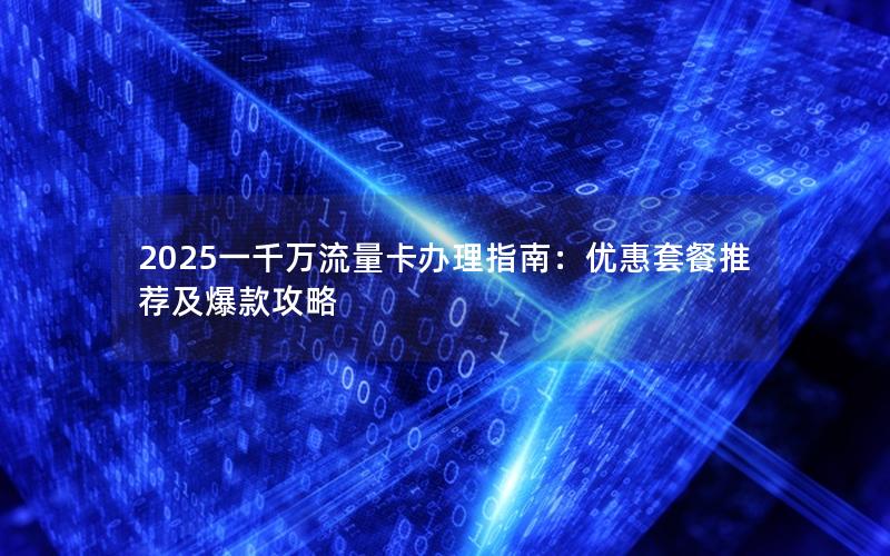 2025一千万流量卡办理指南：优惠套餐推荐及爆款攻略