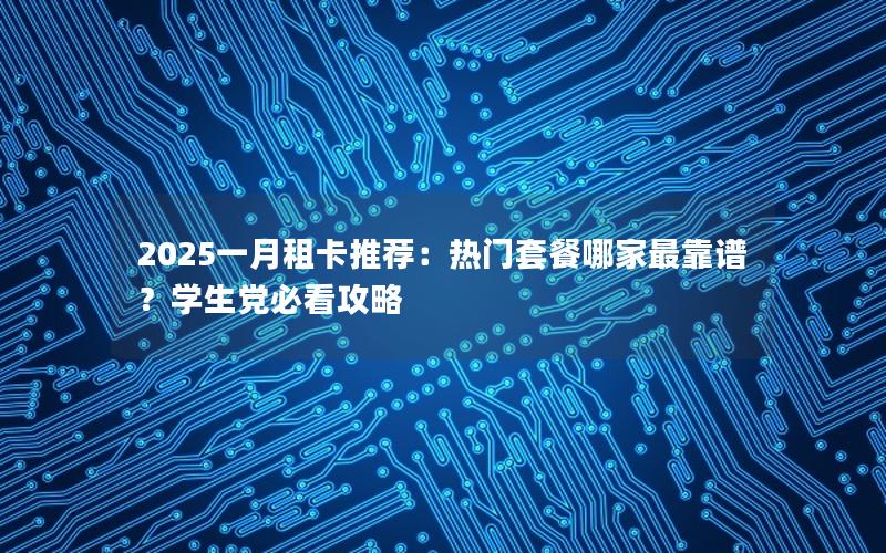 2025一月租卡推荐：热门套餐哪家最靠谱？学生党必看攻略