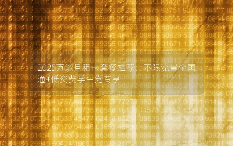 2025万能月租卡套餐推荐：不限流量全国通+低资费学生党专享