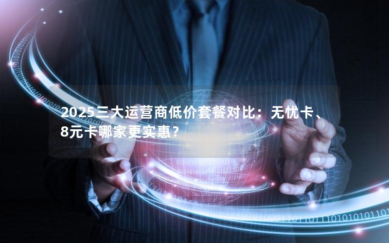 2025三大运营商低价套餐对比：无忧卡、8元卡哪家更实惠？