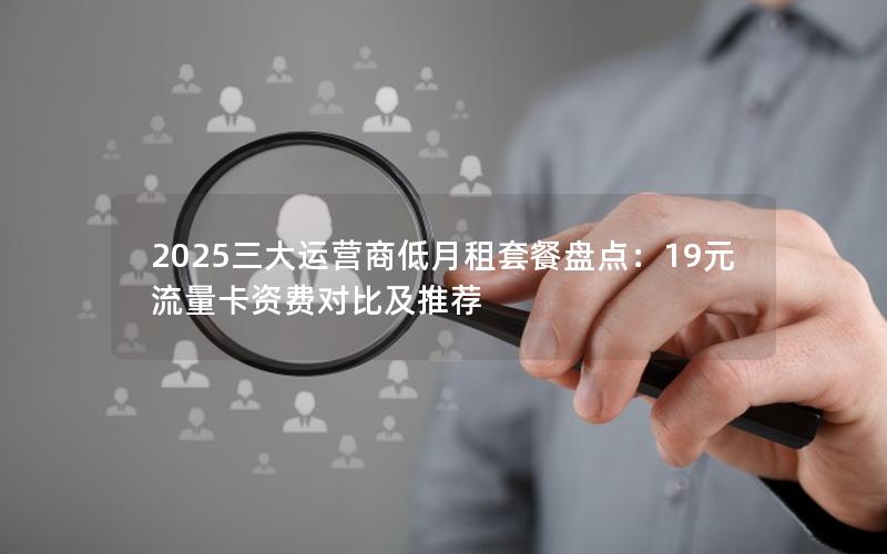 2025三大运营商低月租套餐盘点：19元流量卡资费对比及推荐