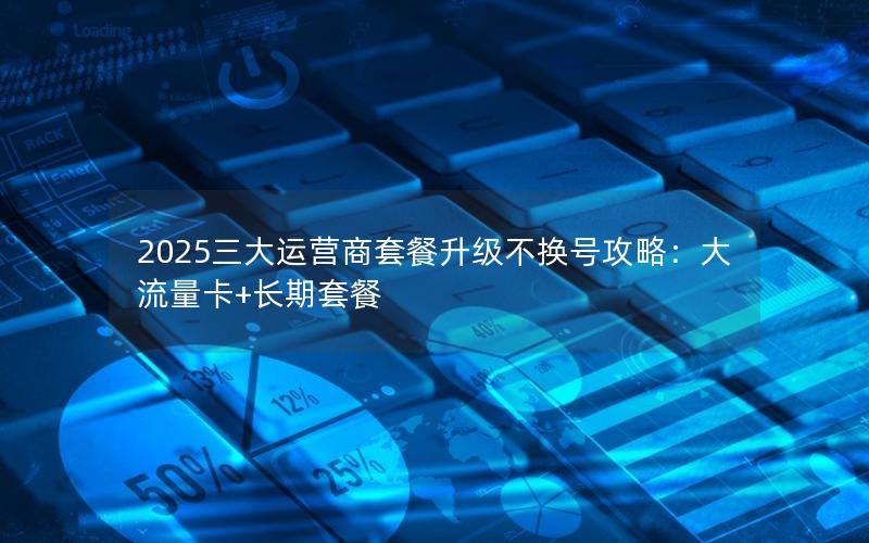 2025三大运营商套餐升级不换号攻略：大流量卡+长期套餐