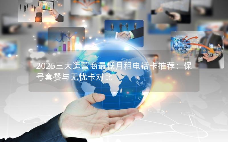 2025三大运营商最低月租电话卡推荐：保号套餐与无忧卡对比