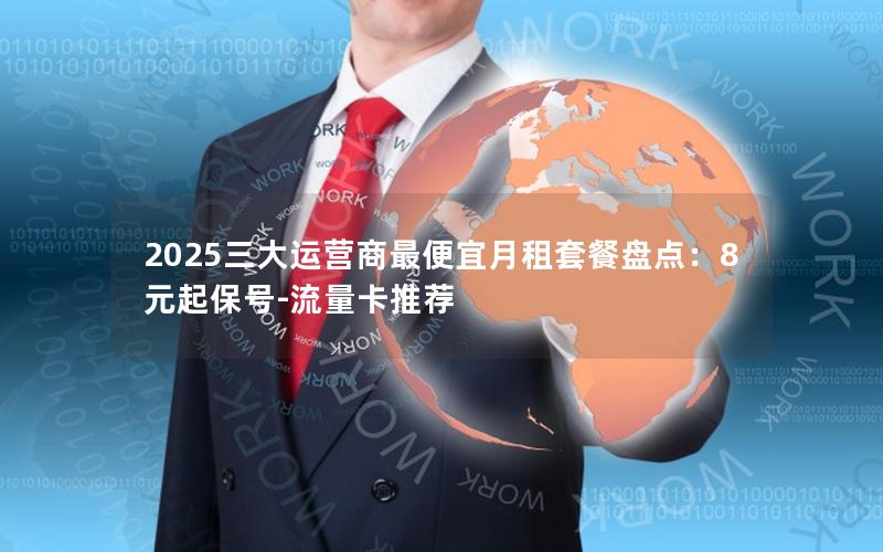 2025三大运营商最便宜月租套餐盘点：8元起保号-流量卡推荐
