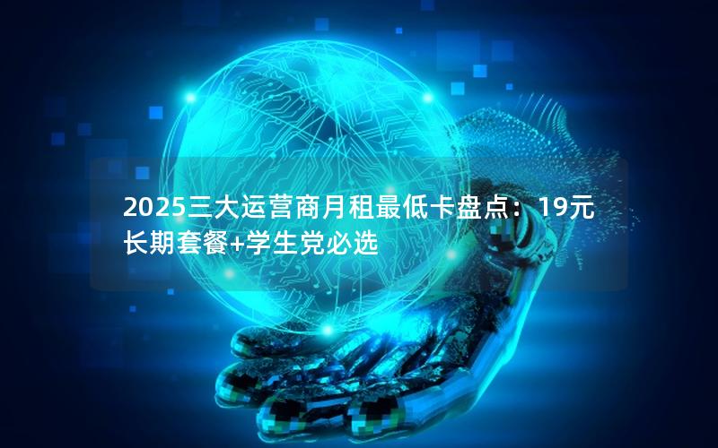 2025三大运营商月租最低卡盘点：19元长期套餐+学生党必选