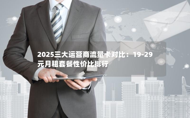 2025三大运营商流量卡对比：19-29元月租套餐性价比排行