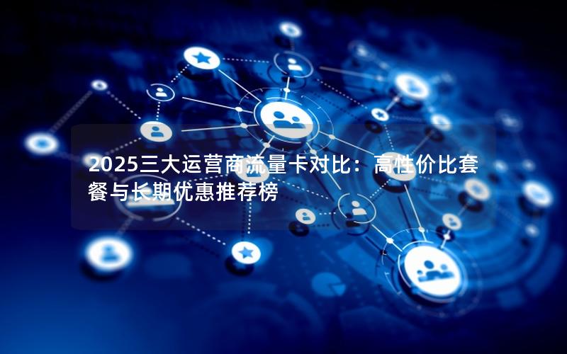 2025三大运营商流量卡对比：高性价比套餐与长期优惠推荐榜