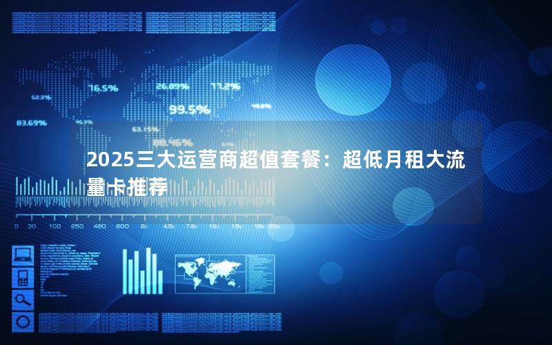 2025三大运营商超值套餐：超低月租大流量卡推荐