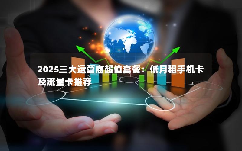 2025三大运营商超值套餐：低月租手机卡及流量卡推荐