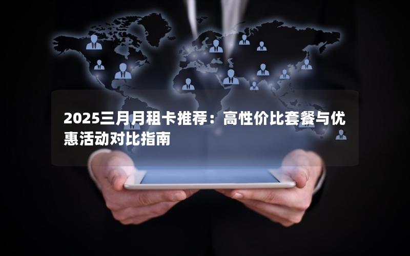 2025三月月租卡推荐：高性价比套餐与优惠活动对比指南