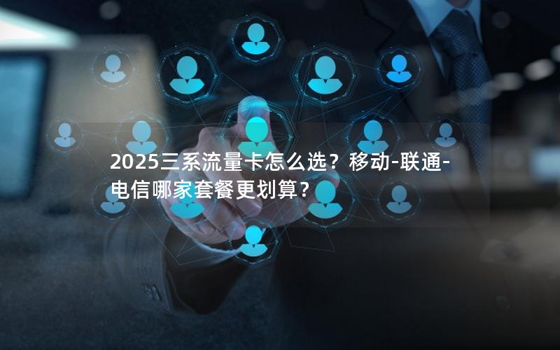2025三系流量卡怎么选？移动-联通-电信哪家套餐更划算？