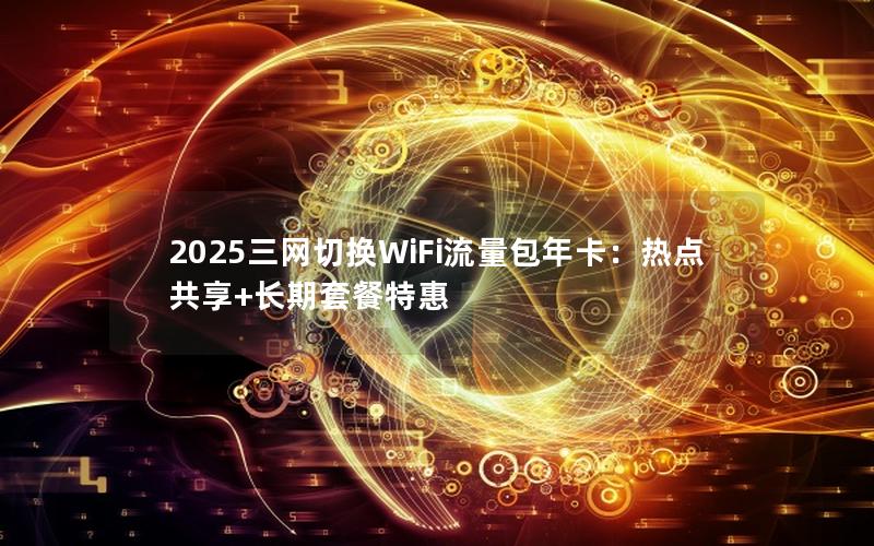 2025三网切换WiFi流量包年卡：热点共享+长期套餐特惠