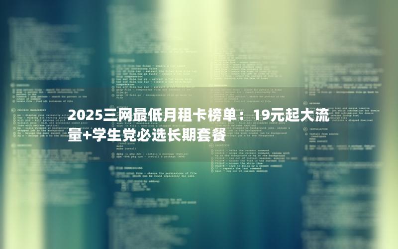 2025三网最低月租卡榜单：19元起大流量+学生党必选长期套餐